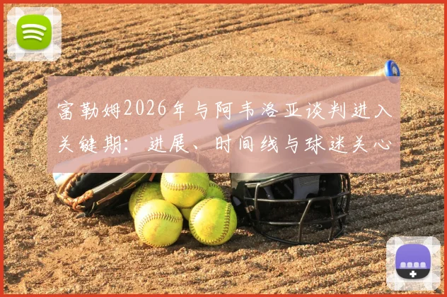 富勒姆2026年与阿韦洛亚谈判进入关键期：进展、时间线与球迷关心的三个问题