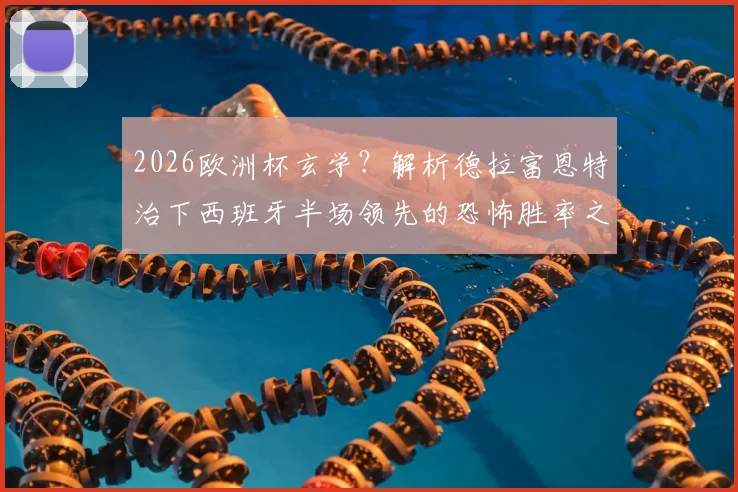 2026欧洲杯玄学？解析德拉富恩特治下西班牙半场领先的恐怖胜率之谜