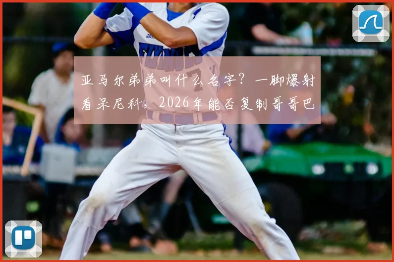 亚马尔弟弟叫什么名字？一脚爆射看呆尼科，2026年能否复制哥哥巴萨之路？