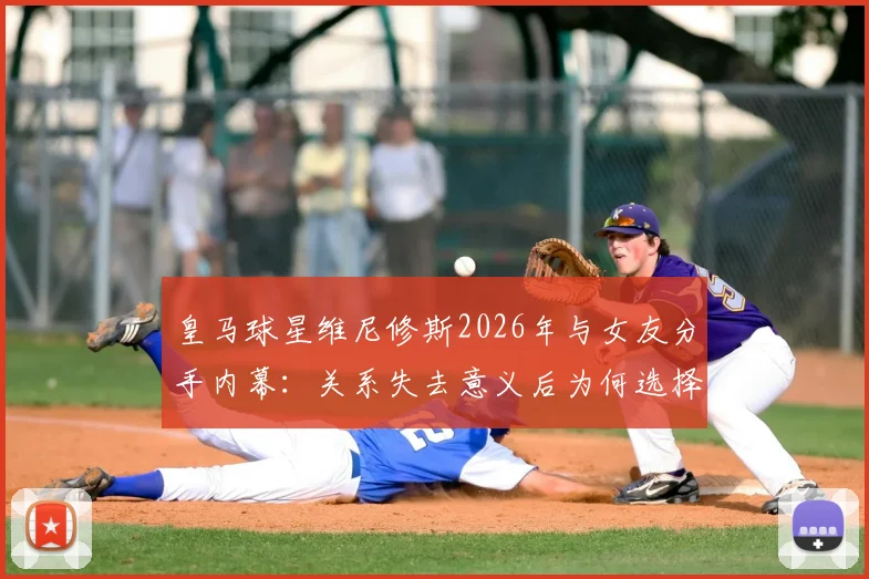 皇马球星维尼修斯2026年与女友分手内幕：关系失去意义后为何选择体面告别？
