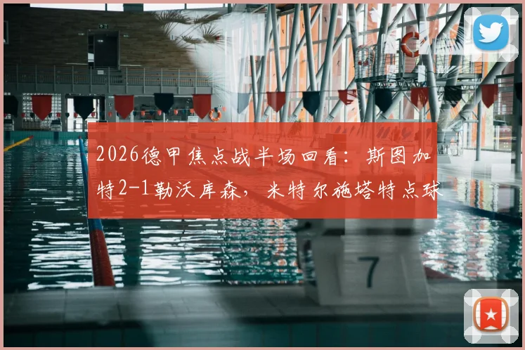 2026德甲焦点战半场回看：斯图加特2-1勒沃库森，米特尔施塔特点球制胜，药厂防线问题在哪？