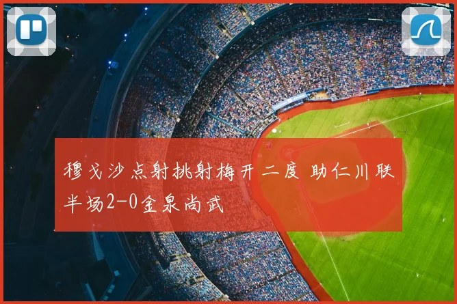 穆戈沙点射挑射梅开二度 助仁川联半场2-0金泉尚武