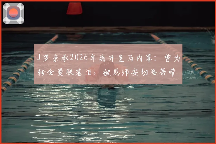 J罗亲承2026年离开皇马内幕：曾为转会曼联落泪，被恩师安切洛蒂带到拜仁始末