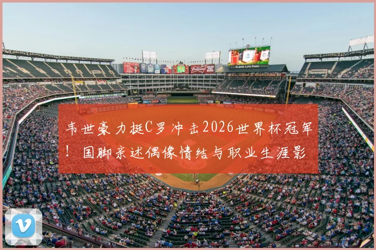 韦世豪力挺C罗冲击2026世界杯冠军！国脚亲述偶像情结与职业生涯影响