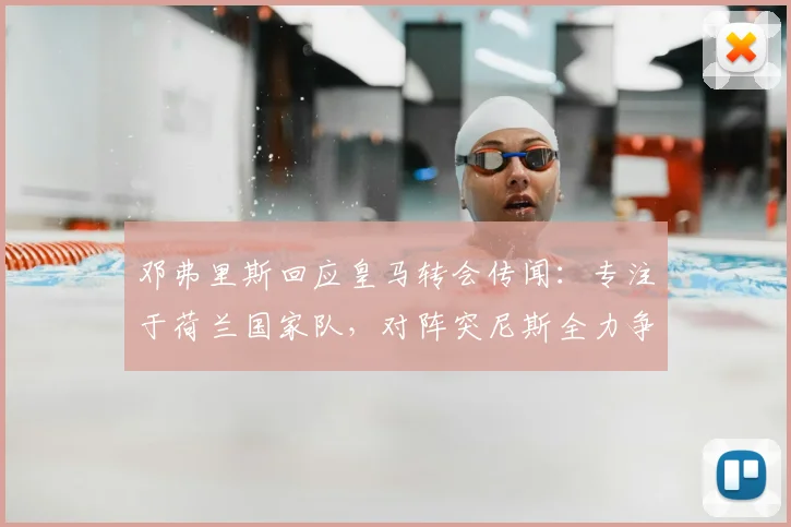 邓弗里斯回应皇马转会传闻：专注于荷兰国家队，对阵突尼斯全力争胜，展望2026世界杯