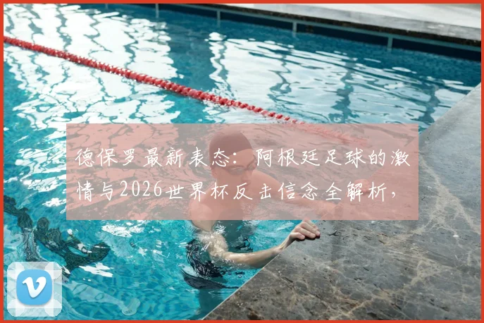 德保罗最新表态：阿根廷足球的激情与2026世界杯反击信念全解析，球迷必看精神内核