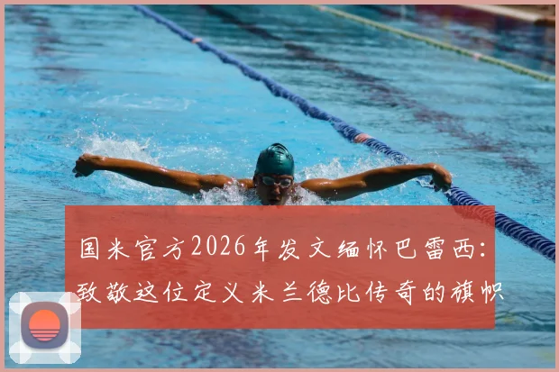 国米官方2026年发文缅怀巴雷西：致敬这位定义米兰德比传奇的旗帜，两大豪门共同历史如何铸就？
