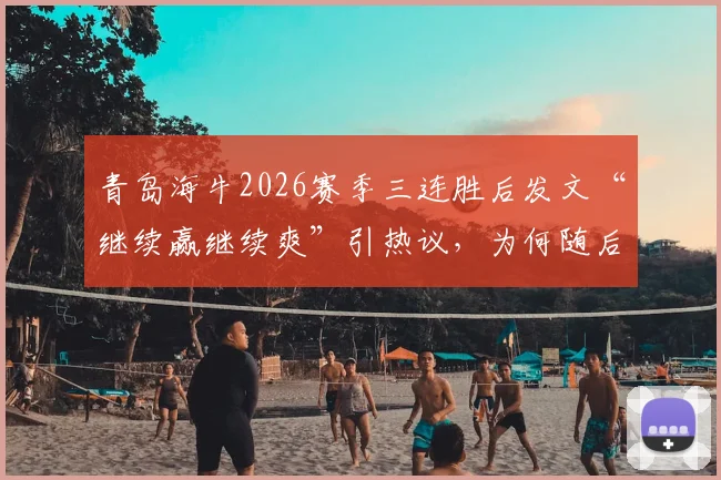 青岛海牛2026赛季三连胜后发文“继续赢继续爽”引热议，为何随后修改文案用词？深度解析球队社交媒体运营策略