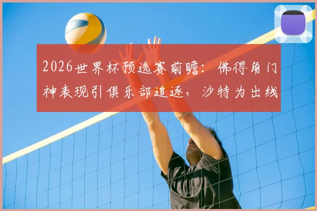 2026世界杯预选赛前瞻:佛得角门神表现引俱乐部追逐,沙特为出线全力争胜,附双方历史交锋与形势解析