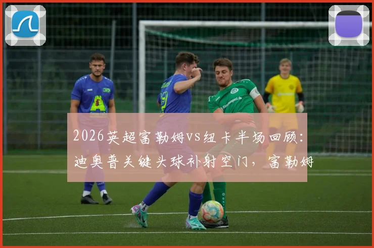 2026英超富勒姆vs纽卡半场回顾：迪奥普关键头球补射空门，富勒姆1-0领先技术统计与进球GIF解析