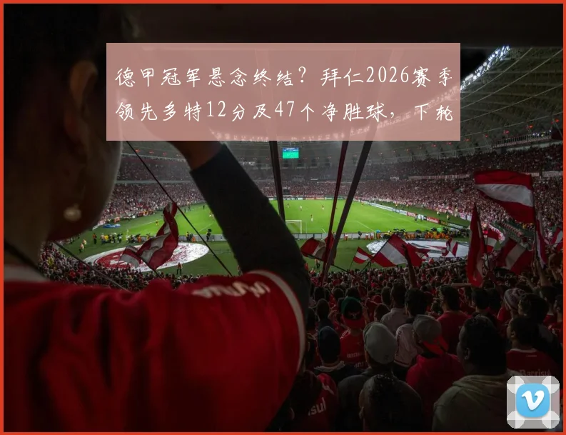 德甲冠军悬念终结？拜仁2026赛季领先多特12分及47个净胜球，下轮取胜即卫冕成功