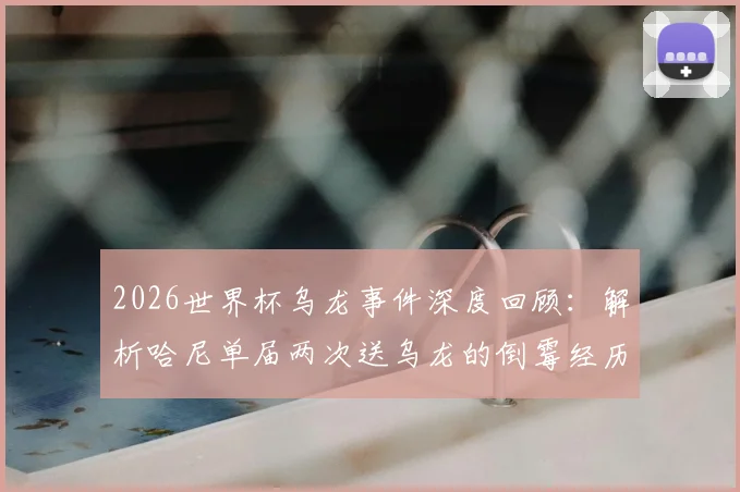 2026世界杯乌龙事件深度回顾：解析哈尼单届两次送乌龙的倒霉经历与历史纪录对比