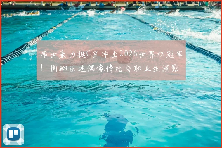 韦世豪力挺C罗冲击2026世界杯冠军！国脚亲述偶像情结与职业生涯影响