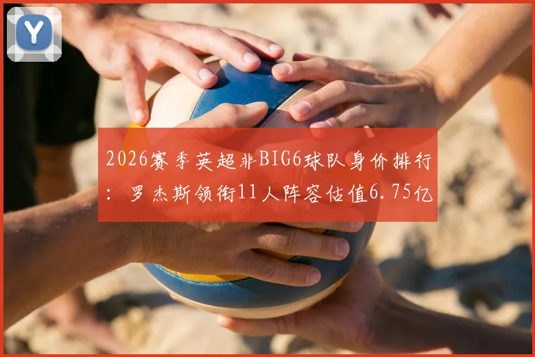 2026赛季英超非BIG6球队身价排行：罗杰斯领衔11人阵容估值6.75亿欧，详解维拉、纽卡等队核心资产